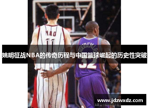 姚明征战NBA的传奇历程与中国篮球崛起的历史性突破
