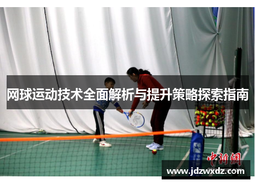 网球运动技术全面解析与提升策略探索指南