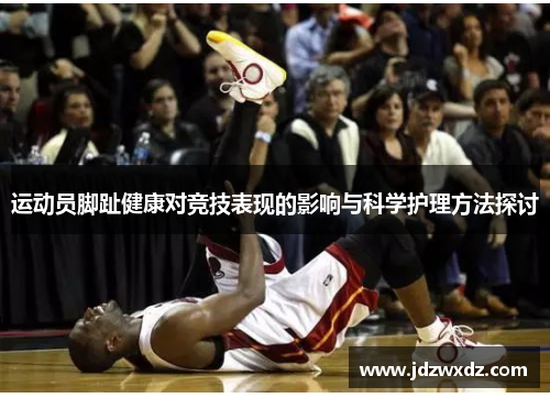 运动员脚趾健康对竞技表现的影响与科学护理方法探讨