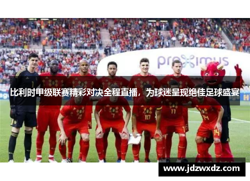 比利时甲级联赛精彩对决全程直播，为球迷呈现绝佳足球盛宴