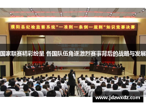 国家联赛精彩纷呈 各国队伍角逐激烈赛事背后的战略与发展